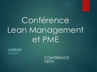 Conférence
Lean Management
et PME
J.DUFLOT
03/2015
CONFÉRENCE
GEPA
 