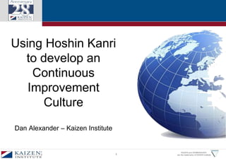 1 
KAIZEN and GEMBAKAIZEN 
are the trademarks of KAIZEN Institute 
Using Hoshin Kanri 
to develop an 
Continuous 
Improvement 
Culture 
Dan Alexander – Kaizen Institute 
 
