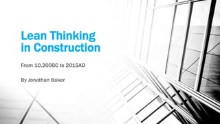 Lean Thinking
in Construction
From 10,200BC to 2015AD
By Jonathan Baker
 