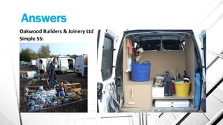 Answers
Oakwood Builders & Joinery Ltd
Simple 5S:
 