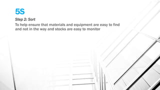 5S
Step 2: Sort
To help ensure that materials and equipment are easy to find
and not in the way and stocks are easy to monitor
 
