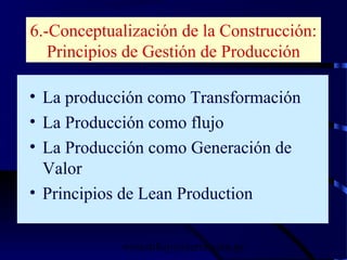 wrcastillejo@terra.com.pe
6.-Conceptualización de la Construcción:
Principios de Gestión de Producción
• La producción como Transformación
• La Producción como flujo
• La Producción como Generación de
Valor
• Principios de Lean Production
 