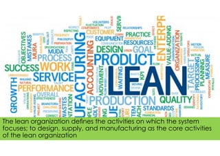 The lean organization deﬁnes the activities on which the system
focuses; to design, supply, and manufacturing as the core activities
of the lean organization
 