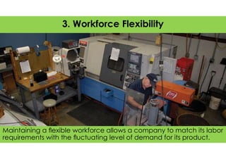 Maintaining a ﬂexible workforce allows a company to match its labor
requirements with the ﬂuctuating level of demand for its product.
3. Workforce Flexibility
 