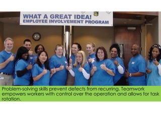 Problem-solving skills prevent defects from recurring. Teamwork
empowers workers with control over the operation and allows for task
rotation.
 