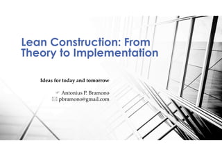 Lean Construction: From
Theory to Implementation
Ideas for today and tomorrow
F Antonius P. Bramono
* pbramono@gmail.com
 
