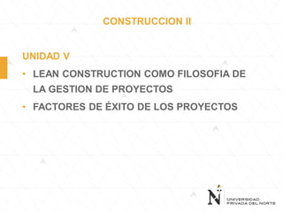 CONSTRUCCION II
UNIDAD V
• LEAN CONSTRUCTION COMO FILOSOFIA DE
LA GESTION DE PROYECTOS
• FACTORES DE ÉXITO DE LOS PROYECTOS
 