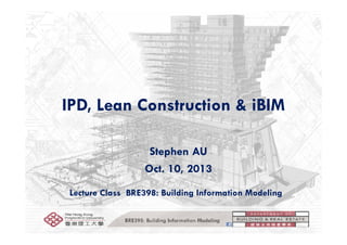 IPD, Lean Construction & iBIM
Stephen AUStephen AU
Oct. 10, 2013
Lecture Class BRE398: Building Information Modeling
BRE398: Building Information Modeling
 