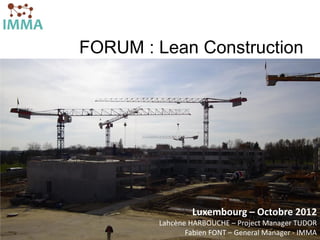 FORUM : Lean Construction




                           Luxembourg – Octobre 2012
                   Lahcène HARBOUCHE – Project Manager TUDOR
                               Fabien FONT – General Manager - IMMA
    © Fabien FONT, imma.fr, ffont@imma.fr
 