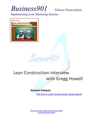 Business901                      Podcast Transcription
Implementing Lean Marketing Systems
Sponsored by




  Lean Construction Interview
                  with Gregg Howell

               Related Podcast:
                      The Pull in Lean Construction–Greg Howell




               The Pull in Lean Construction–Greg Howell
                          Copyright Business901
 