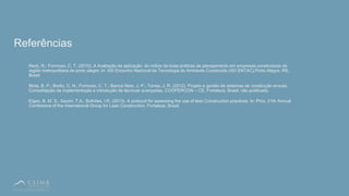 37
• XXXX
Referências
Reck, R.; Formoso, C. T. (2010). A Avaliação da aplicação do índice de boas práticas de planejamento em empresas construtoras da
região metropolitana de porto alegre. In: XIII Encontro Nacional de Tecnologia do Ambiente Construído (XIII ENTAC).Porto Alegre, RS,
Brasil.
Mota, B. P.; Biotto, C. N.; Formoso, C. T.; Barros Neto, J. P.; Torres, J. R. (2012). Projeto e gestão de sistemas de construção enxuta:
Consolidação da implementação e introdução de técnicas avançadas. COOPERCON – CE, Fortaleza, Brasil, não publicado.
Etges, B. M. S.; Saurin, T.A.; Bulhões, I.R. (2013). A protocol for assessing the use of lean Construction practices. In: Proc. 21th Annual
Conference of the International Group for Lean Construction, Fortaleza, Brazil.
 