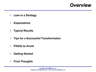 LeanConsultingWorks, LLC
Copyright © All Rights Reserved | www.LeanConsultingWorks.com
Overview
• Lean is a Strategy
• Expectations
• Typical Results
• Tips for a Successful Transformation
• Pitfalls to Avoid
• Getting Started
• Final Thoughts
 
