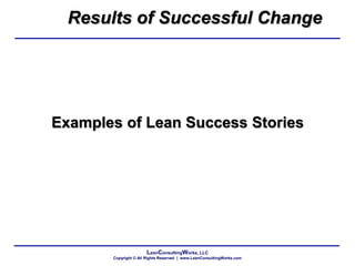 LeanConsultingWorks, LLC
Copyright © All Rights Reserved | www.LeanConsultingWorks.com
Examples of Lean Success Stories
Results of Successful Change
 