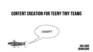 Content creation for teeny tiny teams
Ian lurie
@ianlurie
cheep?
 