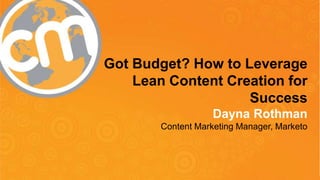 #cmworld
Got Budget? How to Leverage
Lean Content Creation for
Success
Dayna Rothman
Content Marketing Manager, Marketo
 