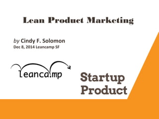 Lean Product Marketing
by Cindy F. Solomon
Dec 8, 2014 Leancamp SF

 