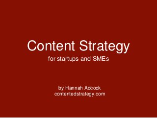 Content Strategy
for startups and SMEs
by Hannah Adcock
contentedstrategy.com
 