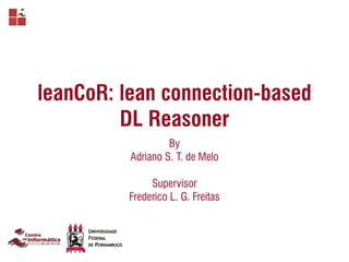leanCoR: lean connection-based
DL Reasoner
By
Adriano S. T. de Melo
!
Supervisor
Frederico L. G. Freitas
 