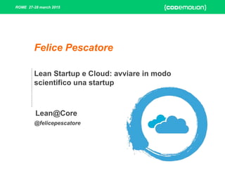 ROME 27-28 march 2015
Lean Startup e Cloud: avviare in modo
scientifico una startup
@felicepescatore
Felice Pescatore
Lean@Core
 