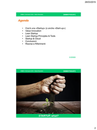 28/03/2015
2
ROME 27-28 march 2015 - Felice Pescatore
Agenda
• Cos’è una «Startup» (o anche «Start-up»)
• Value Innovation
• Lean Startup
• Lean Startup Principles & Tools
• Startup & Cloud
• Conclusioni
• Risorse e Riferimenti
ROME 27-28 march 2015 - Felice Pescatore
STARTUP, what?
 