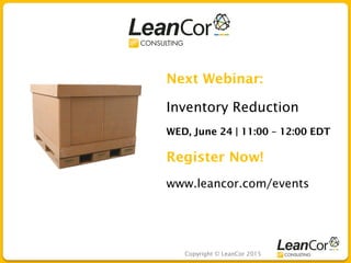 Copyright © LeanCor 2015
Next Webinar:
Inventory Reduction
WED, June 24 | 11:00 – 12:00 EDT
Register Now!
www.leancor.com/events
 