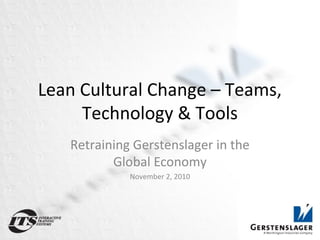 Lean Cultural Change – Teams,
Technology & Tools
Retraining Gerstenslager in the
Global Economy
November 2, 2010
 