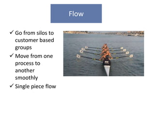 Flow

 Go from silos to
  customer based
  groups
 Move from one
  process to
  another
  smoothly
 Single piece flow
 