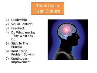 Think Like a
                 Lean Culture
1) Leadership
2) Visual Controls
3) Feedback
4) Do What You Say
   – Say What You
   Do
5) Stick To The
   Process
6) Root Cause
   Problem Solving
7) Continuous
   Improvement
 