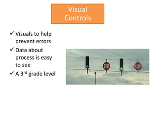 Visual
                      Controls
 Visuals to help
  prevent errors
 Data about
  process is easy
  to see
 A 3rd grade level
 