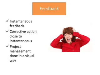 Feedback

 Instantaneous
  feedback
 Corrective action
  close to
  instantaneous
 Project
  management
  done in a visual
  way
 