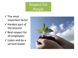 Respect For
                       People
 The most
  important factor
 Hardest part of
  the process
 Real respect for
  all employees
 Listen and be a
  servant leader
 