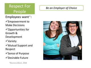 Respect For           Be an Employer of Choice
    People
Employees want*:
Empowerment to
Make Decisions
Opportunities for
Growth &
Development
Variety
Mutual Support and
Respect
Sense of Purpose
Desirable Future
  *BusinessWeek, 2008
 