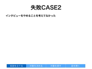 失敗CASE2
インタビューをやめることを考えてなかった
対象を探す 話を聞く仮説を立てる 対象を決める
 