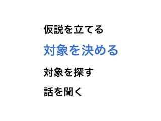仮説を立てる
対象を決める
対象を探す
話を聞く
 
