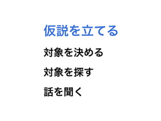 仮説を立てる
対象を決める
対象を探す
話を聞く
 