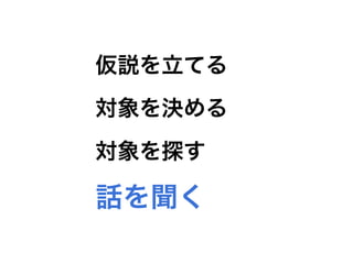 失敗CASE5
ユーザに考えさせていた。
課題って何ですか？
課題の重要度って、どの順番ですか？
今後は、どんなことをする予定ですか？
対象を探す 話を聞く仮説を立てる 対象を決める
 