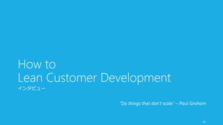 How to 
Lean Customer Development 
インタビュー 
“Do things that don’t scale.” – Paul Graham 
42 
 
