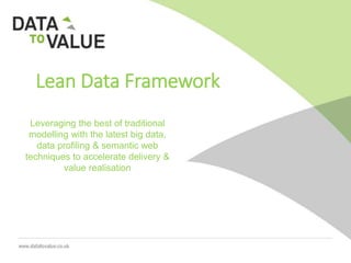 Lean Data Framework
Leveraging the best of traditional
modelling with the latest big data,
data profiling & semantic web
techniques to accelerate delivery &
value realisation
 