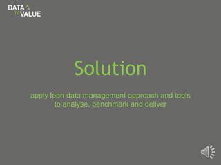 Solution
apply lean data management approach and tools
to analyse, benchmark and deliver
 