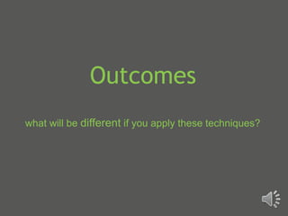 Outcomes
what will be different if you apply these techniques?
 