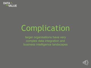 Complication
larger organisations have very
complex data integration and
business intelligence landscapes
 