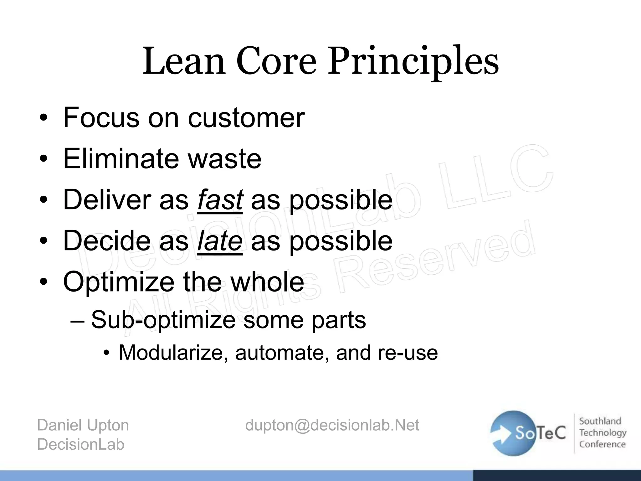 Lean Core Principles
• Focus on customer
• Eliminate waste
• Deliver as fast as possible
• Decide as late as possible
• Optimize the whole
– Sub-optimize some parts
• Modularize, automate, and re-use
Daniel Upton dupton@decisionlab.Net
DecisionLab
 