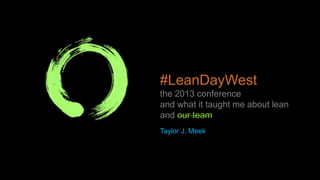#LeanDayWest
the 2013 conference
and what it taught me about lean
and our team
Taylor J. Meek
 
