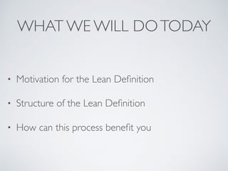 WHAT WE WILL DOTODAY
• Motivation for the Lean Deﬁnition
• Structure of the Lean Deﬁnition
• How can this process beneﬁt you
 