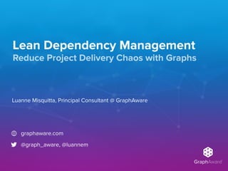 GraphAware®
Lean Dependency Management
Luanne Misquitta, Principal Consultant @ GraphAware
graphaware.com
@graph_aware, @luannem
Reduce Project Delivery Chaos with Graphs
 