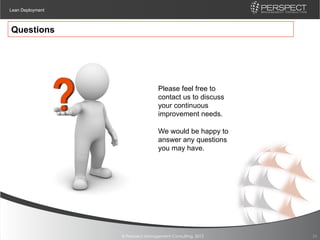 Lean Deployment



Questions




                                  Please feel free to
                                  contact us to discuss
                                  your continuous
                                  improvement needs.

                                  We would be happy to
                                  answer any questions
                                  you may have.




                  © Perspect Management Consulting, 2012   24
 