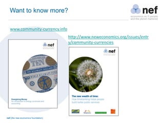 nef (the new economics foundation)
Want to know more?
http://www.neweconomics.org/issues/entr
y/community-currencies
www.community-currency.info
 