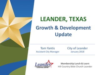 LEANDER, TEXAS
Growth & Development
Update
Tom Yantis
Assistant City Manager
City of Leander
January 2018
Membership Lunch & Learn
Hill Country Bible Church Leander
 