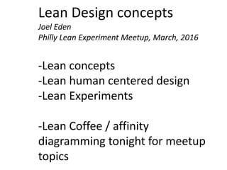 Lean Design concepts
Joel Eden
Philly Lean Experiment Meetup, March, 2016
-Lean concepts
-Lean human centered design
-Lean Experiments
-Lean Coffee / affinity
diagramming tonight for meetup
topics
 