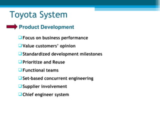 Toyota System Focus on business performance Value customers’ opinion Standardized development milestones Prioritize and Reuse Functional teams Set-based concurrent engineering Supplier involvement Chief engineer system Product Development 